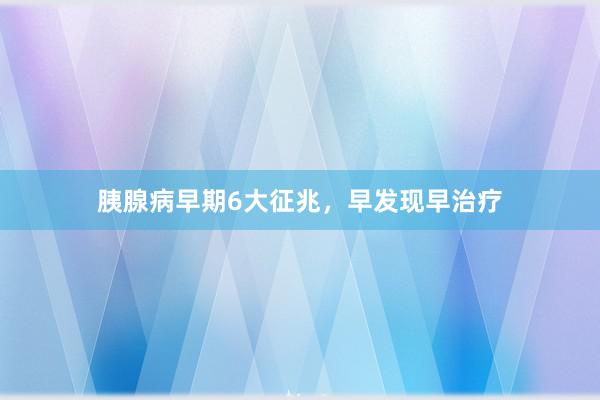胰腺病早期6大征兆，早发现早治疗