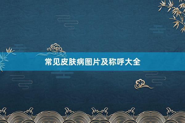 常见皮肤病图片及称呼大全