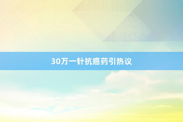 30万一针抗癌药引热议