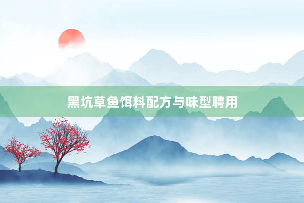 黑坑草鱼饵料配方与味型聘用