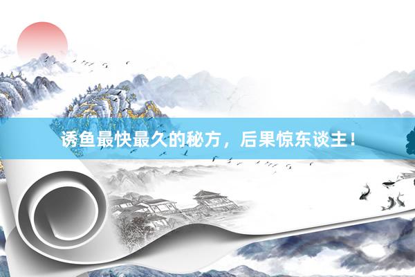 诱鱼最快最久的秘方，后果惊东谈主！