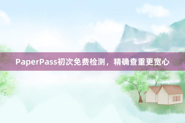 PaperPass初次免费检测，精确查重更宽心