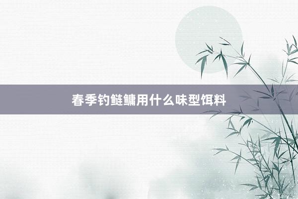 春季钓鲢鳙用什么味型饵料