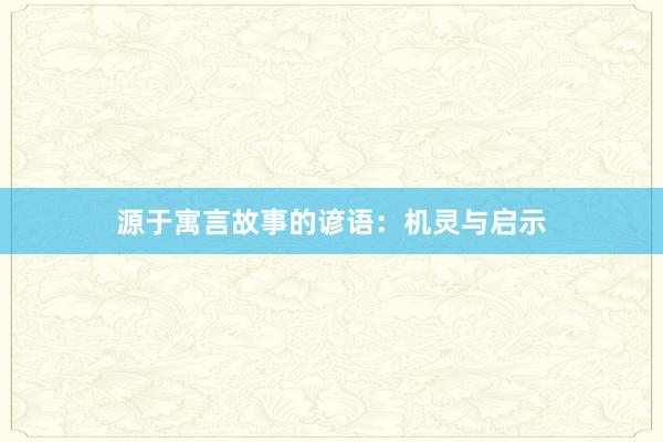 源于寓言故事的谚语：机灵与启示