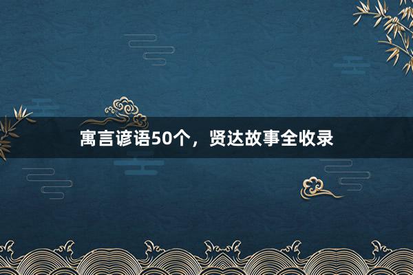 寓言谚语50个,贤达故事全收录