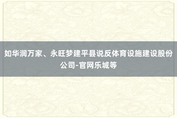 如华润万家、永旺梦建平县说反体育设施建设股份公司-官网乐城等