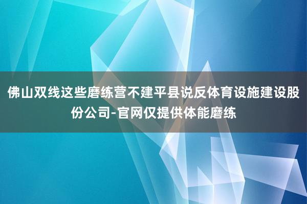 佛山双线这些磨练营不建平县说反体育设施建设股份公司-官网仅提供体能磨练