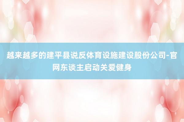 越来越多的建平县说反体育设施建设股份公司-官网东谈主启动关爱健身